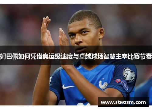姆巴佩如何凭借奥运级速度与卓越球场智慧主宰比赛节奏