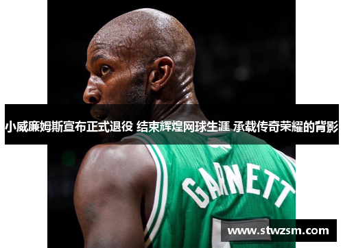 小威廉姆斯宣布正式退役 结束辉煌网球生涯 承载传奇荣耀的背影