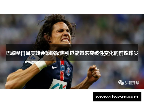 巴黎圣日耳曼转会策略聚焦引进能带来突破性变化的前锋球员
