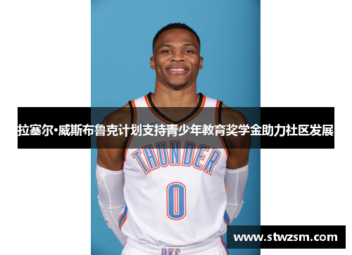拉塞尔·威斯布鲁克计划支持青少年教育奖学金助力社区发展