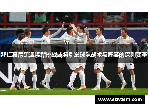 拜仁慕尼黑迎接新挑战或将引发球队战术与阵容的深刻变革
