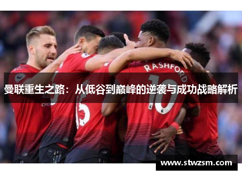 曼联重生之路：从低谷到巅峰的逆袭与成功战略解析
