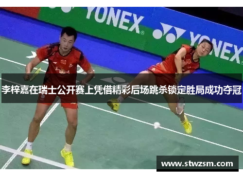 李梓嘉在瑞士公开赛上凭借精彩后场跳杀锁定胜局成功夺冠