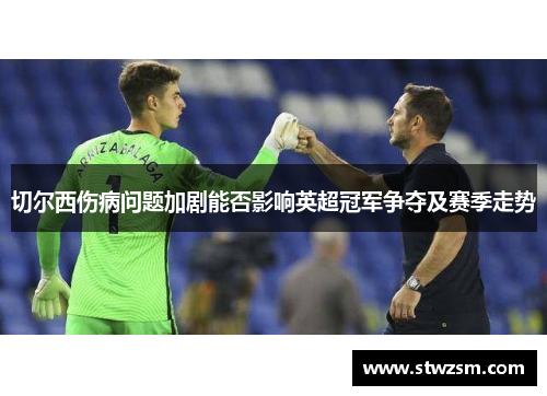 切尔西伤病问题加剧能否影响英超冠军争夺及赛季走势