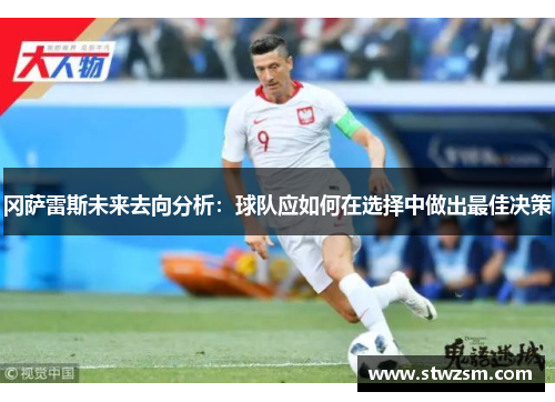 冈萨雷斯未来去向分析：球队应如何在选择中做出最佳决策