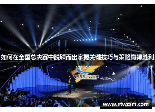 如何在全国总决赛中脱颖而出掌握关键技巧与策略赢得胜利