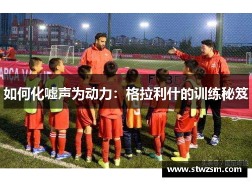 如何化嘘声为动力：格拉利什的训练秘笈