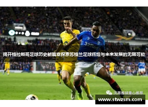 揭开格拉斯哥足球历史新篇章探索苏格兰足球辉煌与未来发展的无限可能
