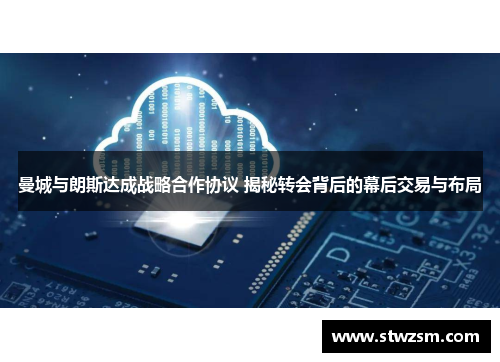曼城与朗斯达成战略合作协议 揭秘转会背后的幕后交易与布局