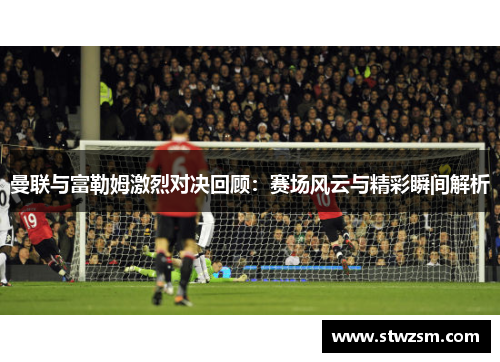 曼联与富勒姆激烈对决回顾：赛场风云与精彩瞬间解析