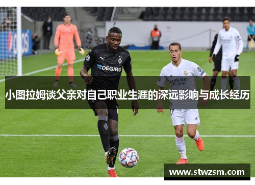小图拉姆谈父亲对自己职业生涯的深远影响与成长经历
