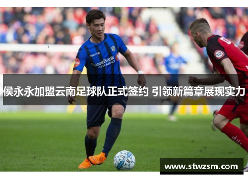侯永永加盟云南足球队正式签约 引领新篇章展现实力