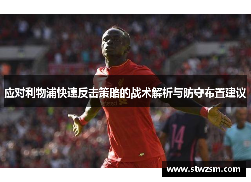 应对利物浦快速反击策略的战术解析与防守布置建议