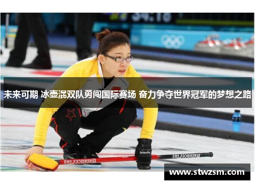 未来可期 冰壶混双队勇闯国际赛场 奋力争夺世界冠军的梦想之路