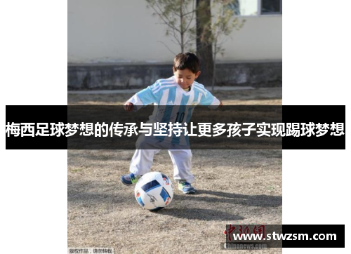 梅西足球梦想的传承与坚持让更多孩子实现踢球梦想