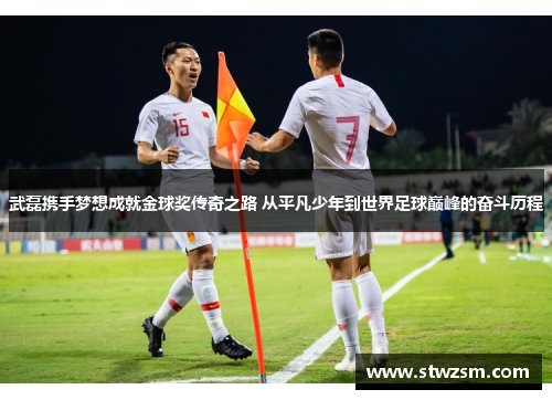 武磊携手梦想成就金球奖传奇之路 从平凡少年到世界足球巅峰的奋斗历程
