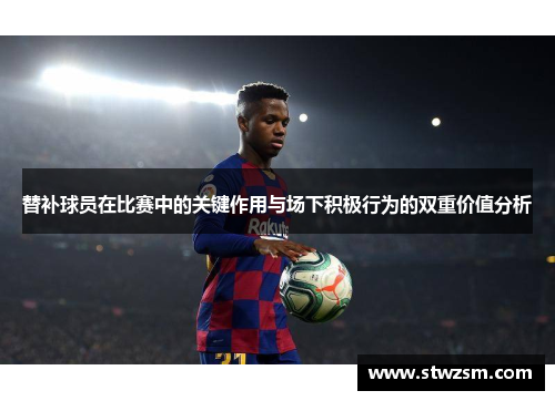 替补球员在比赛中的关键作用与场下积极行为的双重价值分析
