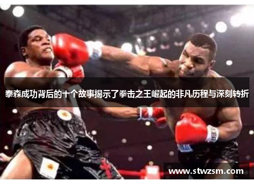 泰森成功背后的十个故事揭示了拳击之王崛起的非凡历程与深刻转折