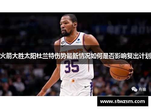 火箭大胜太阳杜兰特伤势最新情况如何是否影响复出计划