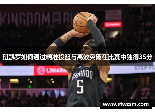 班凯罗如何通过精准投篮与高效突破在比赛中独得35分
