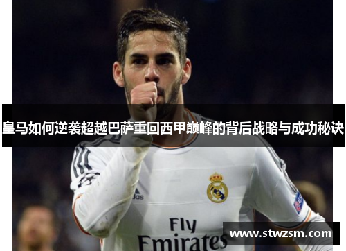 皇马如何逆袭超越巴萨重回西甲巅峰的背后战略与成功秘诀