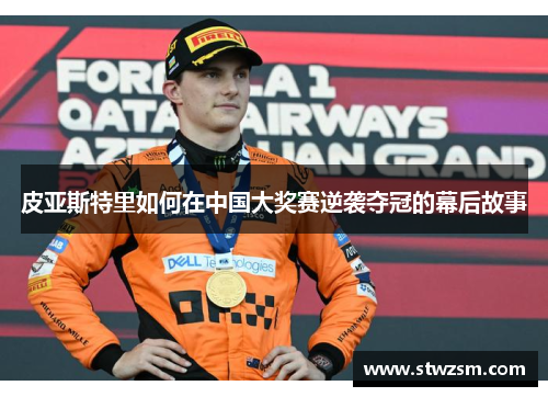 皮亚斯特里如何在中国大奖赛逆袭夺冠的幕后故事