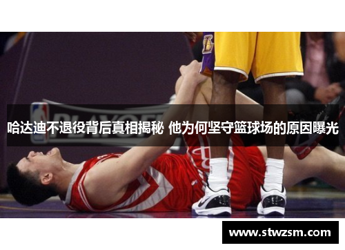 哈达迪不退役背后真相揭秘 他为何坚守篮球场的原因曝光