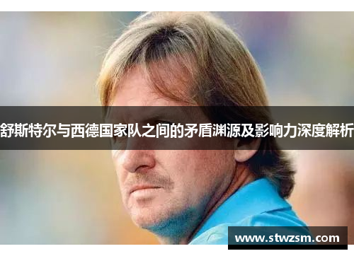 舒斯特尔与西德国家队之间的矛盾渊源及影响力深度解析