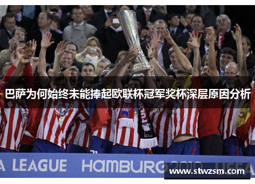 巴萨为何始终未能捧起欧联杯冠军奖杯深层原因分析 巴萨为何始终未能捧起欧联杯冠军奖杯深层原因分析