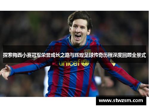 探索梅西小赛冠军荣誉成长之路与辉煌足球传奇历程深度回顾全景式