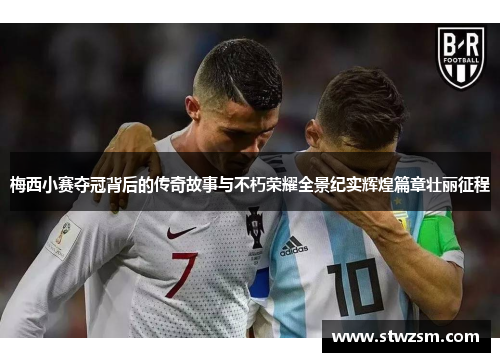 梅西小赛夺冠背后的传奇故事与不朽荣耀全景纪实辉煌篇章壮丽征程 梅西小赛夺冠背后的传奇故事与不朽荣耀全景纪实辉煌篇章壮丽征程