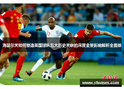 海瑟尔关如何塑造英国球队五大历史关联的深度全景影响解析全面版 海瑟尔关如何塑造英国球队五大历史关联的深度全景影响解析全面版