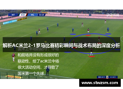 解析AC米兰2-1罗马比赛精彩瞬间与战术布局的深度分析