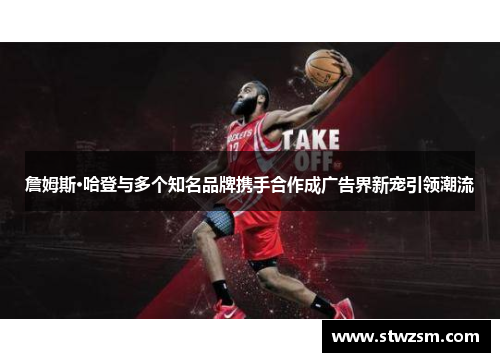 詹姆斯·哈登与多个知名品牌携手合作成广告界新宠引领潮流