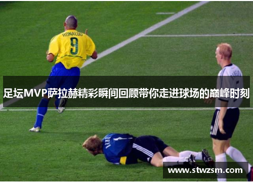 足坛MVP萨拉赫精彩瞬间回顾带你走进球场的巅峰时刻